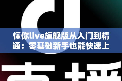 懂你live旗舰版从入门到精通：零基础新手也能快速上手的直播进阶完全指南