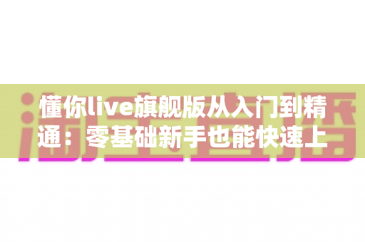 懂你live旗舰版从入门到精通：零基础新手也能快速上手的直播进阶完全指南
