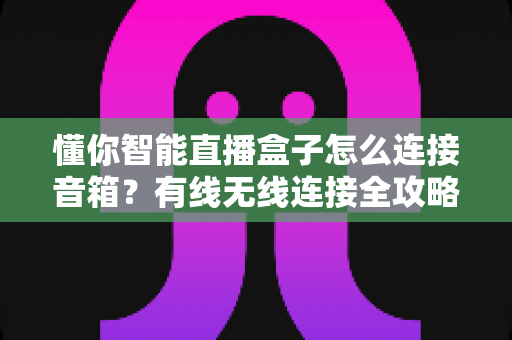 懂你智能直播盒子怎么连接音箱?有线无线连接全攻略,轻松搞定直播音质 懂你智能直播盒子怎么连接音箱?有线无线连接全攻略,轻松搞定直播音质