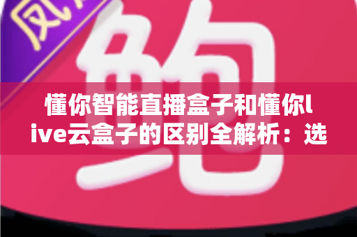 懂你智能直播盒子和懂你live云盒子的区别全解析：选对直播设备，开播更高效