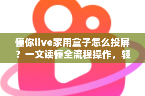 懂你live家用盒子怎么投屏?一文读懂全流程操作,轻松畅享大屏体验 懂你live家用盒子怎么投屏?一文读懂全流程操作,轻松畅享大屏体验