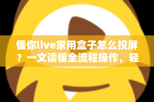 懂你live家用盒子怎么投屏？一文读懂全流程操作，轻松畅享大屏体验