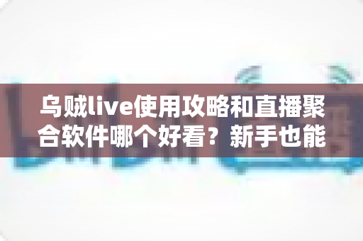 乌贼live使用攻略和直播聚合软件哪个好看?新手也能快速上手的全指南 乌贼live使用攻略和直播聚合软件哪个好看?新手也能快速上手的全指南