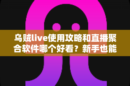 乌贼live使用攻略和直播聚合软件哪个好看?新手也能快速上手的全指南 乌贼live使用攻略和直播聚合软件哪个好看?新手也能快速上手的全指南