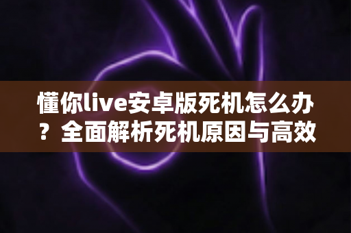 懂你live安卓版死机怎么办?全面解析死机原因与高效解决方法,轻松恢复流畅观看体验 懂你live安卓版死机怎么办?全面解析死机原因与高效解决方法,轻松恢复流畅观看体验