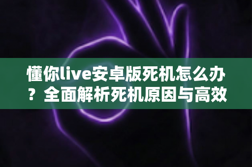 懂你live安卓版死机怎么办?全面解析死机原因与高效解决方法,轻松恢复流畅观看体验 懂你live安卓版死机怎么办?全面解析死机原因与高效解决方法,轻松恢复流畅观看体验