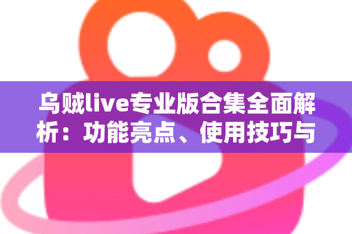 乌贼live专业版合集全面解析:功能亮点、使用技巧与常见问题一次讲清 乌贼live专业版合集全面解析:功能亮点、使用技巧与常见问题一次讲清