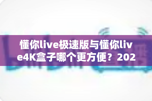 懂你live极速版与懂你live4K盒子哪个更方便?2025年最实用选购对比指南,看完不再纠结 懂你live极速版与懂你live4K盒子哪个更方便?2025年最实用选购对比指南,看完不再纠结
