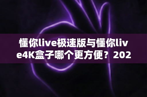 懂你live极速版与懂你live4K盒子哪个更方便?2025年最实用选购对比指南,看完不再纠结 懂你live极速版与懂你live4K盒子哪个更方便?2025年最实用选购对比指南,看完不再纠结