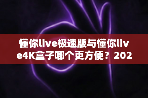 懂你live极速版与懂你live4K盒子哪个更方便？2025年最实用选购对比指南，看完不再纠结