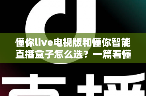 懂你live电视版和懂你智能直播盒子怎么选?一篇看懂两者区别与购买建议的全攻略 懂你live电视版和懂你智能直播盒子怎么选?一篇看懂两者区别与购买建议的全攻略