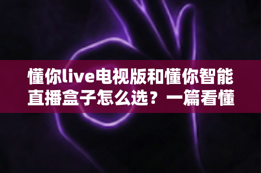 懂你live电视版和懂你智能直播盒子怎么选?一篇看懂两者区别与购买建议的全攻略 懂你live电视版和懂你智能直播盒子怎么选?一篇看懂两者区别与购买建议的全攻略
