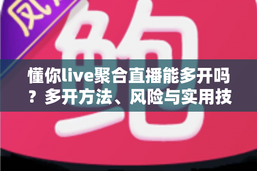 懂你live聚合直播能多开吗?多开方法、风险与实用技巧全解析 懂你live聚合直播能多开吗?多开方法、风险与实用技巧全解析
