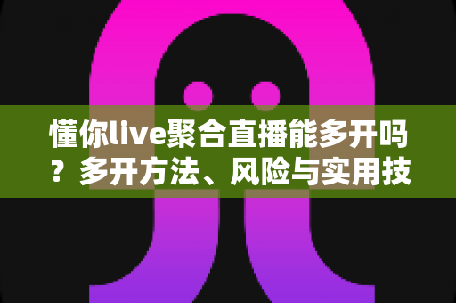 懂你live聚合直播能多开吗?多开方法、风险与实用技巧全解析 懂你live聚合直播能多开吗?多开方法、风险与实用技巧全解析