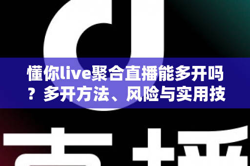 懂你live聚合直播能多开吗?多开方法、风险与实用技巧全解析 懂你live聚合直播能多开吗?多开方法、风险与实用技巧全解析