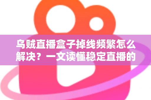 乌贼直播盒子掉线频繁怎么解决?一文读懂稳定直播的全面排查与优化方案 乌贼直播盒子掉线频繁怎么解决?一文读懂稳定直播的全面排查与优化方案
