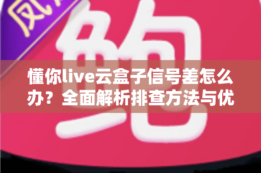 懂你live云盒子信号差怎么办?全面解析排查方法与优化技巧,让观影体验流畅不卡顿 懂你live云盒子信号差怎么办?全面解析排查方法与优化技巧,让观影体验流畅不卡顿