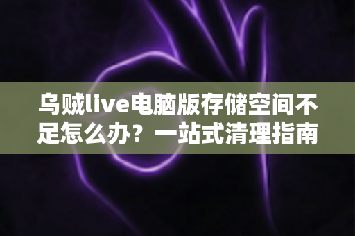 乌贼live电脑版存储空间不足怎么办?一站式清理指南与实用优化技巧全解析 乌贼live电脑版存储空间不足怎么办?一站式清理指南与实用优化技巧全解析