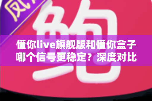 懂你live旗舰版和懂你盒子哪个信号更稳定?深度对比分析助你选对设备不踩坑 懂你live旗舰版和懂你盒子哪个信号更稳定?深度对比分析助你选对设备不踩坑