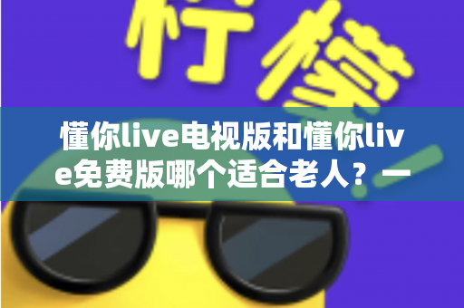 懂你live电视版和懂你live免费版哪个适合老人?一文看懂两款版本差异,帮长辈选对最省心的观影工具 懂你live电视版和懂你live免费版哪个适合老人?一文看懂两款版本差异,帮长辈选对最省心的观影工具