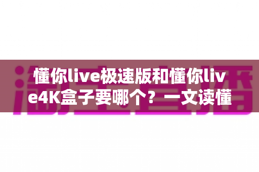 懂你live极速版和懂你live4K盒子要哪个？一文读懂两款电视盒子的区别与选购建议