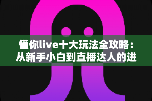 懂你live十大玩法全攻略：从新手小白到直播达人的进阶秘籍