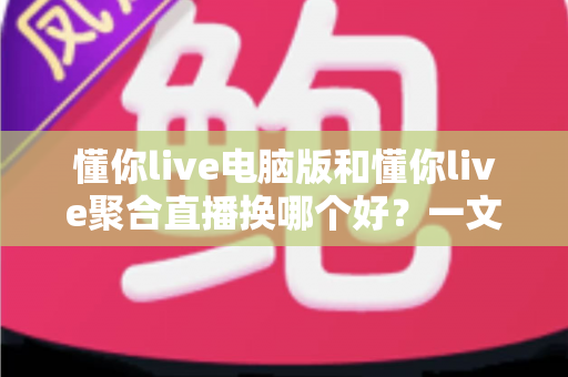 懂你live电脑版和懂你live聚合直播换哪个好?一文看懂版本差异与最佳选择指南 懂你live电脑版和懂你live聚合直播换哪个好?一文看懂版本差异与最佳选择指南