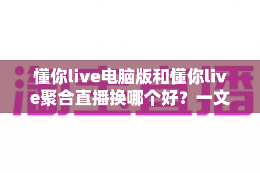 懂你live电脑版和懂你live聚合直播换哪个好?一文看懂版本差异与最佳选择指南 懂你live电脑版和懂你live聚合直播换哪个好?一文看懂版本差异与最佳选择指南