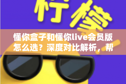 懂你盒子和懂你live会员版怎么选？深度对比解析，帮你找到最适合自己的选择
