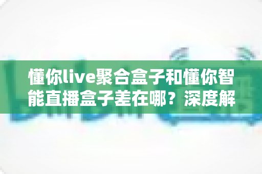 懂你live聚合盒子和懂你智能直播盒子差在哪？深度解析两款直播设备的核心区别与选购指南