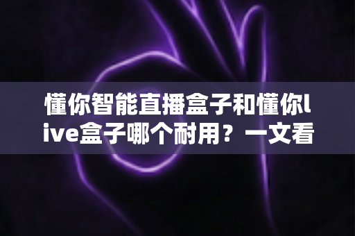 懂你智能直播盒子和懂你live盒子哪个耐用?一文看懂两款直播设备的耐久度差异与选购建议 懂你智能直播盒子和懂你live盒子哪个耐用?一文看懂两款直播设备的耐久度差异与选购建议