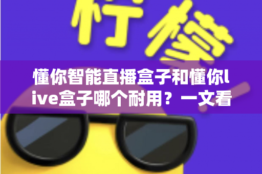 懂你智能直播盒子和懂你live盒子哪个耐用?一文看懂两款直播设备的耐久度差异与选购建议 懂你智能直播盒子和懂你live盒子哪个耐用?一文看懂两款直播设备的耐久度差异与选购建议