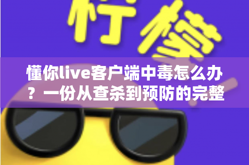懂你live客户端中毒怎么办？一份从查杀到预防的完整安全处理指南