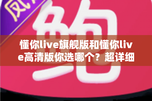 懂你live旗舰版和懂你live高清版你选哪个？超详细对比评测助你一步选对版本