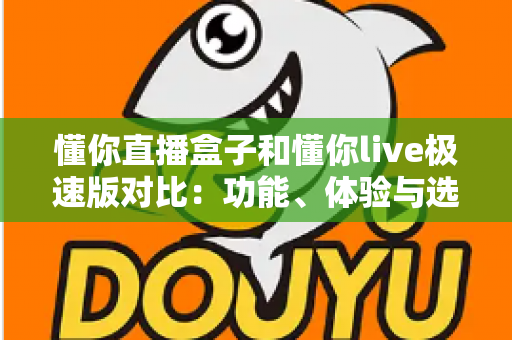懂你直播盒子和懂你live极速版对比:功能、体验与选择全攻略 懂你直播盒子和懂你live极速版对比:功能、体验与选择全攻略
