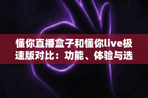懂你直播盒子和懂你live极速版对比：功能、体验与选择全攻略