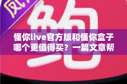 懂你live官方版和懂你盒子哪个更值得买？一篇文章帮你彻底搞懂选购难题