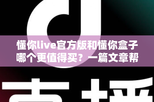 懂你live官方版和懂你盒子哪个更值得买？一篇文章帮你彻底搞懂选购难题