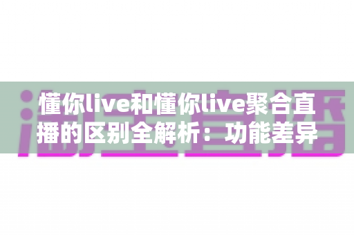 懂你live和懂你live聚合直播的区别全解析:功能差异、使用体验与选择指南一文读懂 懂你live和懂你live聚合直播的区别全解析:功能差异、使用体验与选择指南一文读懂