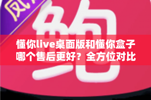 懂你live桌面版和懂你盒子哪个售后更好?全方位对比分析帮你做出明智选择 懂你live桌面版和懂你盒子哪个售后更好?全方位对比分析帮你做出明智选择