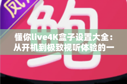 懂你live4K盒子设置大全:从开机到极致视听体验的一站式配置指南 懂你live4K盒子设置大全:从开机到极致视听体验的一站式配置指南