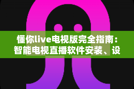 懂你live电视版完全指南：智能电视直播软件安装、设置与优化一站式攻略