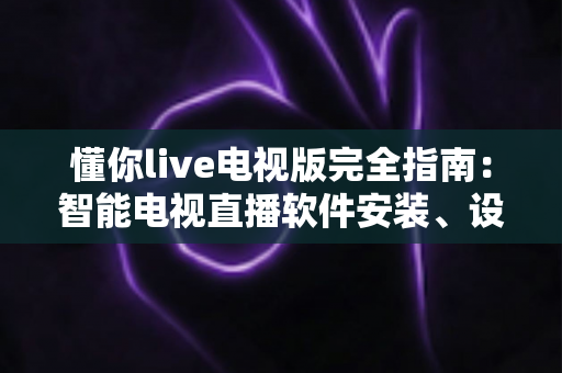 懂你live电视版完全指南：智能电视直播软件安装、设置与优化一站式攻略