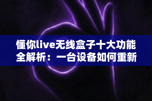 懂你live无线盒子十大功能全解析:一台设备如何重新定义你的移动直播体验? 懂你live无线盒子十大功能全解析:一台设备如何重新定义你的移动直播体验?