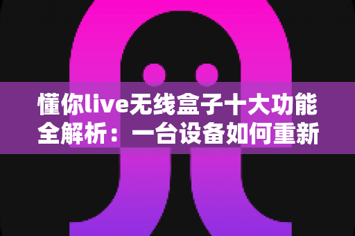 懂你live无线盒子十大功能全解析:一台设备如何重新定义你的移动直播体验? 懂你live无线盒子十大功能全解析:一台设备如何重新定义你的移动直播体验?