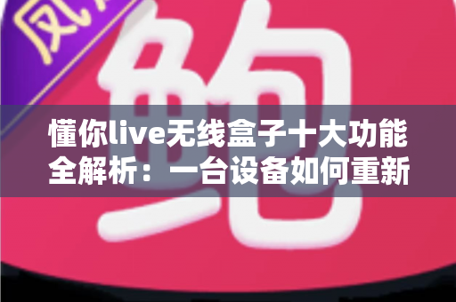 懂你live无线盒子十大功能全解析:一台设备如何重新定义你的移动直播体验? 懂你live无线盒子十大功能全解析:一台设备如何重新定义你的移动直播体验?