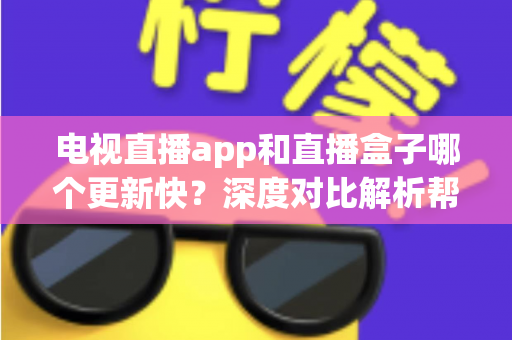 电视直播app和直播盒子哪个更新快？深度对比解析帮你选对观影设备