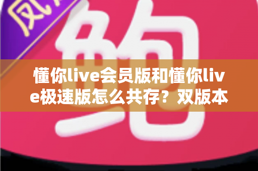 懂你live会员版和懂你live极速版怎么共存?双版本安装与使用全攻略 懂你live会员版和懂你live极速版怎么共存?双版本安装与使用全攻略