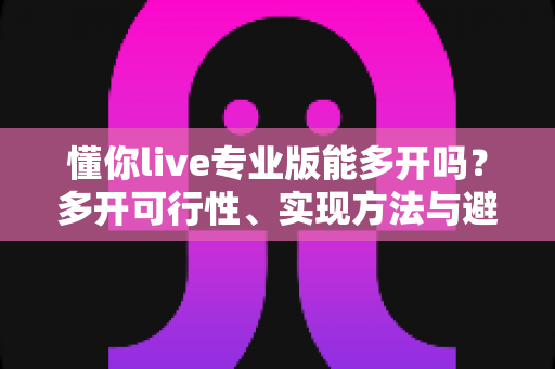 懂你live专业版能多开吗?多开可行性、实现方法与避坑指南一次讲清 懂你live专业版能多开吗?多开可行性、实现方法与避坑指南一次讲清