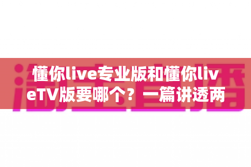 懂你live专业版和懂你liveTV版要哪个?一篇讲透两者区别的最全选择指南 懂你live专业版和懂你liveTV版要哪个?一篇讲透两者区别的最全选择指南